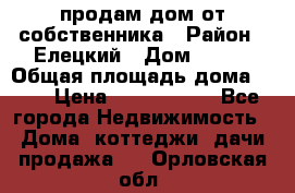 продам дом от собственника › Район ­ Елецкий › Дом ­ 112 › Общая площадь дома ­ 87 › Цена ­ 2 500 000 - Все города Недвижимость » Дома, коттеджи, дачи продажа   . Орловская обл.